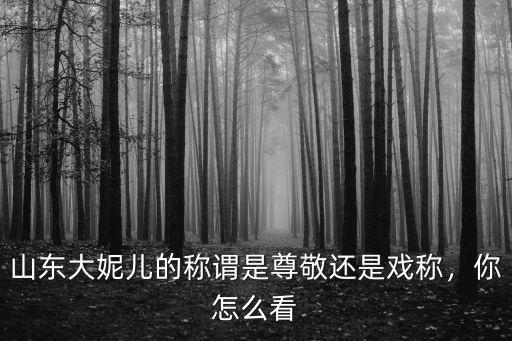 山東大妮兒的稱謂是尊敬還是戲稱，你怎么看