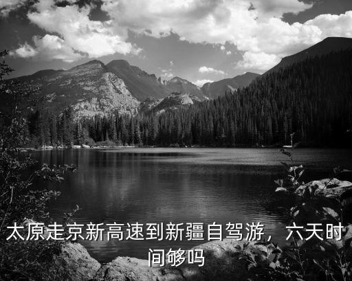 太原走京新高速到新疆自駕游，六天時間夠嗎