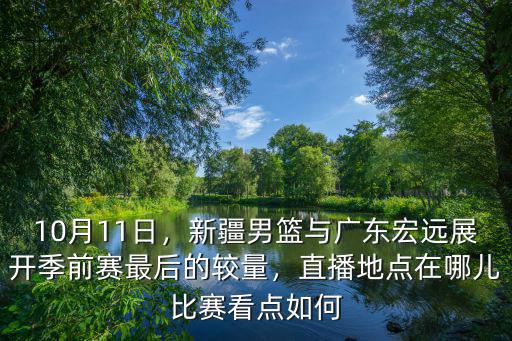 10月11日，新疆男籃與廣東宏遠展開季前賽最后的較量，直播地點在哪兒比賽看點如何