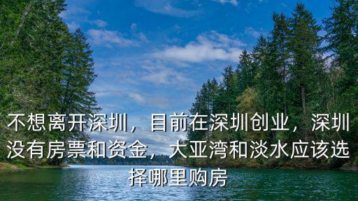 不想離開深圳，目前在深圳創(chuàng)業(yè)，深圳沒有房票和資金，大亞灣和淡水應(yīng)該選擇哪里購房