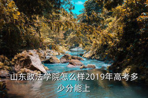 山東政法學(xué)院分?jǐn)?shù)線多少分,2019年高考多少分能上