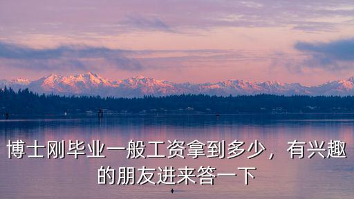 博士剛畢業(yè)一般工資拿到多少，有興趣的朋友進(jìn)來(lái)答一下