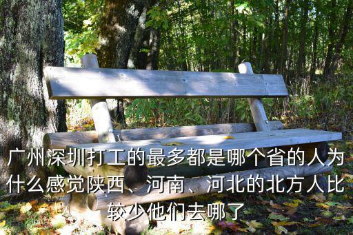 廣州深圳打工的最多都是哪個省的人為什么感覺陜西、河南、河北的北方人比較少他們去哪了