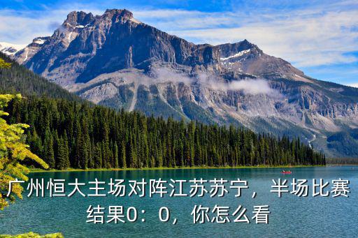 廣州恒大主場(chǎng)對(duì)陣江蘇蘇寧，半場(chǎng)比賽結(jié)果0：0，你怎么看