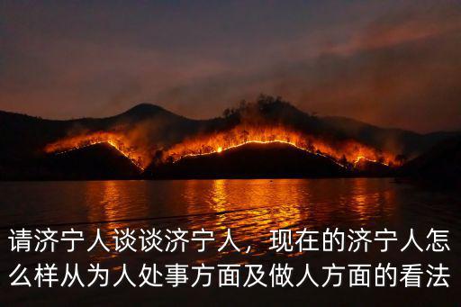 請(qǐng)濟(jì)寧人談?wù)劃?jì)寧人，現(xiàn)在的濟(jì)寧人怎么樣從為人處事方面及做人方面的看法