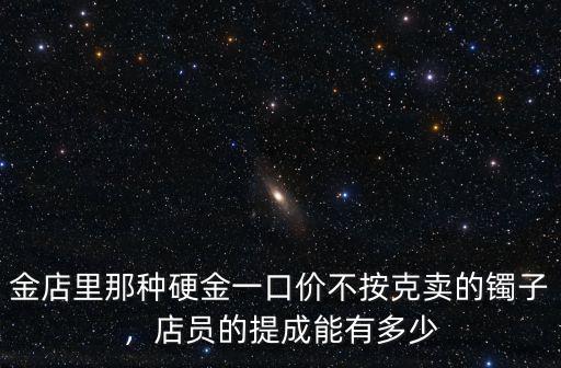 金店里那種硬金一口價不按克賣的鐲子，店員的提成能有多少