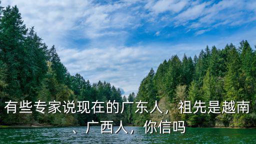 有些專家說(shuō)現(xiàn)在的廣東人，祖先是越南、廣西人，你信嗎