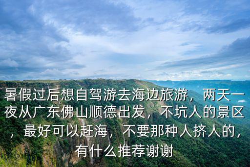 暑假過后想自駕游去海邊旅游，兩天一夜從廣東佛山順德出發，不坑人的景區，最好可以趕海，不要那種人擠人的，有什么推薦謝謝