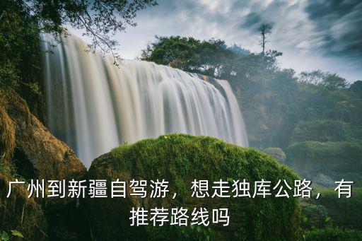 廣州到新疆自駕游，想走獨(dú)庫公路，有推薦路線嗎