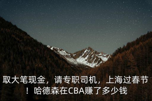 取大筆現(xiàn)金，請專職司機(jī)，上海過春節(jié)！哈德森在CBA賺了多少錢