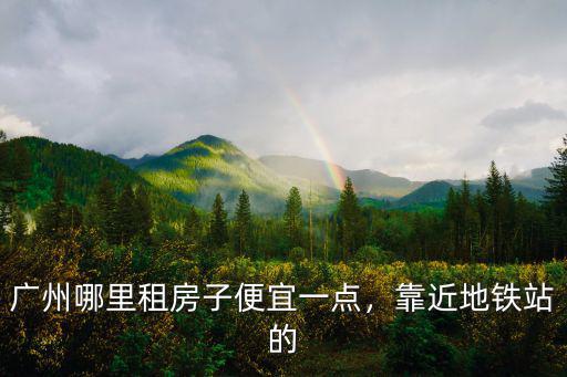 廣州哪里租房子便宜一點，靠近地鐵站的
