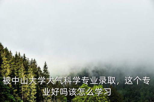 被中山大學大氣科學專業錄取，這個專業好嗎該怎么學習