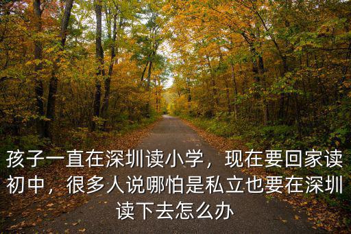 孩子一直在深圳讀小學(xué)，現(xiàn)在要回家讀初中，很多人說哪怕是私立也要在深圳讀下去怎么辦