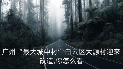 廣州“最大城中村”白云區大源村迎來改造,你怎么看