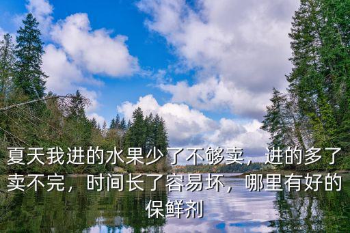 夏天我進的水果少了不夠賣，進的多了賣不完，時間長了容易壞，哪里有好的保鮮劑