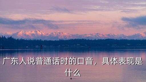 廣東牛牛怎么用普通話說,廣東人說普通話時的口音