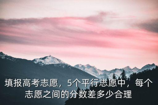 填報高考志愿，5個平行志愿中，每個志愿之間的分數差多少合理