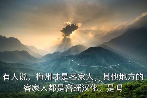 有人說，梅州才是客家人，其他地方的客家人都是畬瑤漢化，是嗎