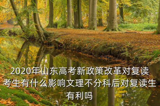2020年山東高考新政策改革對復(fù)讀考生有什么影響文理不分科后對復(fù)讀生有利嗎