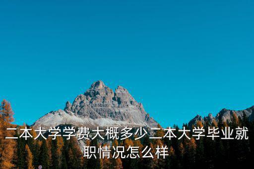 二本大學學費大概多少二本大學畢業就職情況怎么樣