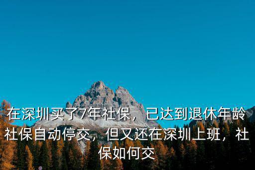 在深圳買了7年社保，已達(dá)到退休年齡社保自動停交，但又還在深圳上班，社保如何交