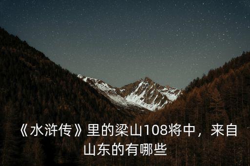 水滸108將多少山東的,水滸108將有廣東人嗎