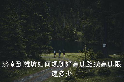 濟南到濰坊如何規劃好高速路線高速限速多少