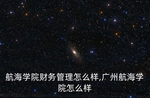 廣州航海學(xué)院財務(wù)管理怎么樣,廣州航海學(xué)院怎么樣