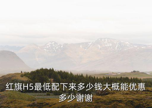 廣州地區(qū)紅旗優(yōu)惠多少,紅旗H5最低配下來多少錢