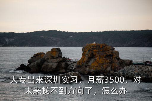 大專出來深圳實習，月薪3500，對未來找不到方向了，怎么辦