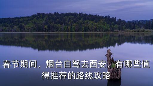 春節(jié)期間，煙臺(tái)自駕去西安，有哪些值得推薦的路線攻略