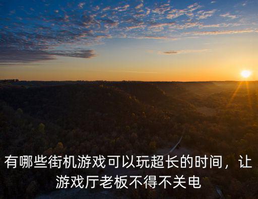 有哪些街機游戲可以玩超長的時間，讓游戲廳老板不得不關電