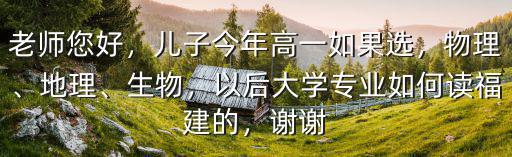 老師您好，兒子今年高一如果選，物理、地理、生物，以后大學專業如何讀福建的，謝謝