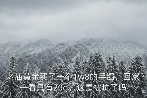 老廟黃金買了一個1w8的手鐲，回家一看只有20g，這是被坑了嗎