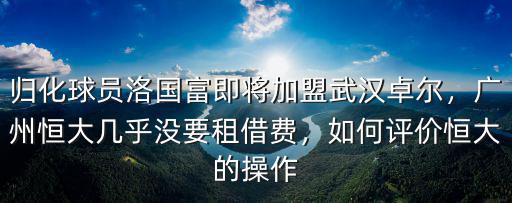 歸化球員洛國富即將加盟武漢卓爾，廣州恒大幾乎沒要租借費，如何評價恒大的操作