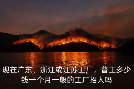 現在廣東、浙江或江蘇工廠，普工多少錢一個月一般的工廠招人嗎