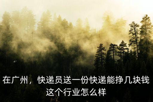 在廣州，快遞員送一份快遞能掙幾塊錢這個行業怎么樣