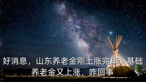 好消息，山東養老金剛上漲完畢，基礎養老金又上漲，咋回事