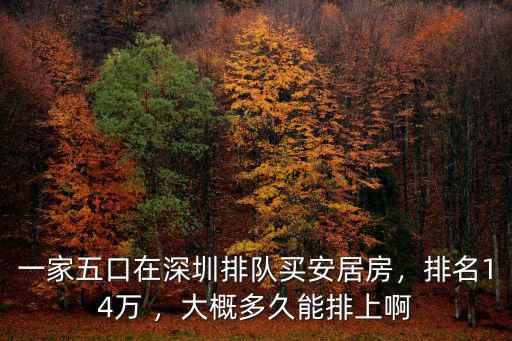 一家五口在深圳排隊買安居房，排名14萬 ，大概多久能排上啊