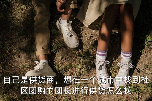 怎么尋找廣州地區的團購團長,怎么找社區團購的供應商