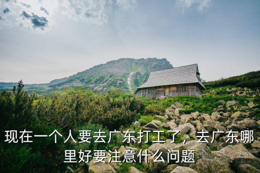現在一個人要去廣東打工了，去廣東哪里好要注意什么問題