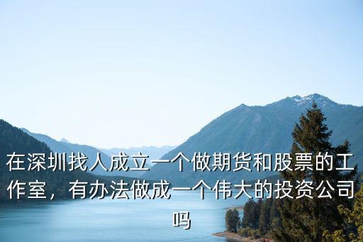 在深圳找人成立一個做期貨和股票的工作室，有辦法做成一個偉大的投資公司嗎