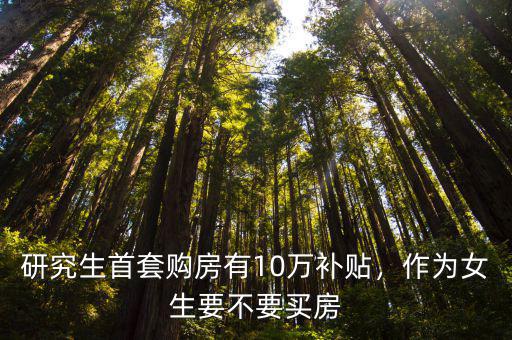 研究生首套購房有10萬補貼，作為女生要不要買房
