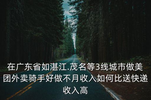 在廣東省如湛江.茂名等3線城市做美團外賣騎手好做不月收入如何比送快遞收入高