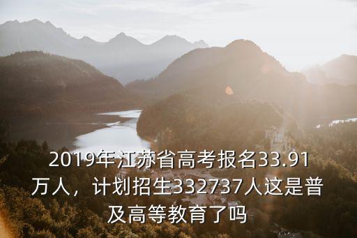 2019年江蘇省高考報名33.91萬人，計劃招生332737人這是普及高等教育了嗎
