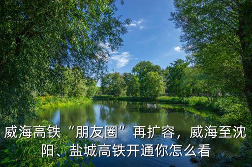 威海高鐵“朋友圈”再擴容，威海至沈陽、鹽城高鐵開通你怎么看
