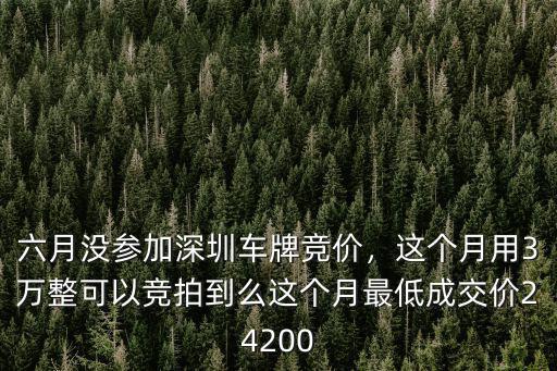六月沒參加深圳車牌競價，這個月用3萬整可以競拍到么這個月最低成交價24200
