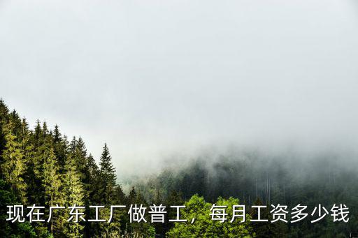 現(xiàn)在廣東工廠做普工，每月工資多少錢