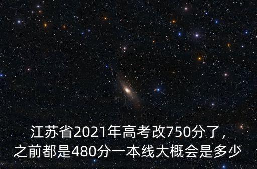 江蘇省2021年高考改750分了，之前都是480分一本線大概會是多少