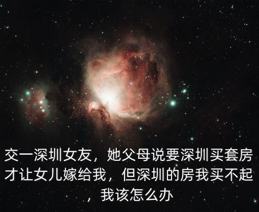 交一深圳女友，她父母說要深圳買套房才讓女兒嫁給我，但深圳的房我買不起，我該怎么辦